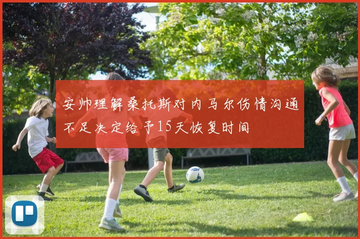 安帅理解桑托斯对内马尔伤情沟通不足决定给予15天恢复时间