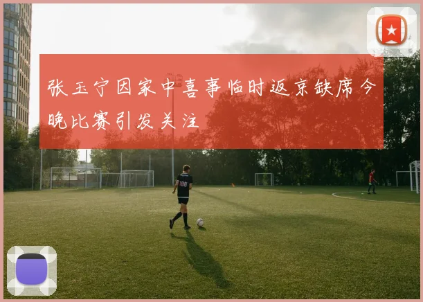 张玉宁因家中喜事临时返京缺席今晚比赛引发关注