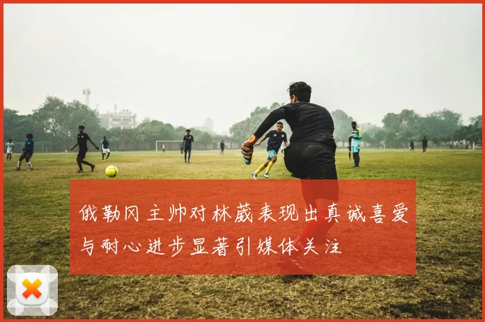俄勒冈主帅对林葳表现出真诚喜爱与耐心进步显著引媒体关注