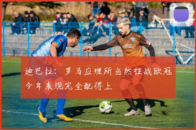 迪巴拉：罗马应理所当然征战欧冠今年表现完全配得上