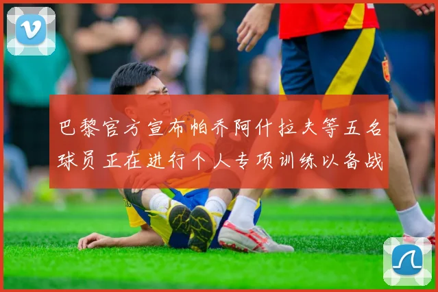 巴黎官方宣布帕乔阿什拉夫等五名球员正在进行个人专项训练以备战新赛季