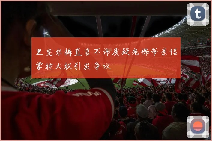 里克尔梅直言不讳质疑老佛爷亲信掌控大权引发争议