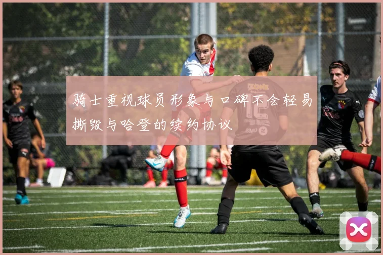 骑士重视球员形象与口碑不会轻易撕毁与哈登的续约协议