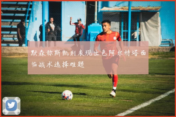 默森称斯凯利表现出色阿尔特塔面临战术选择难题