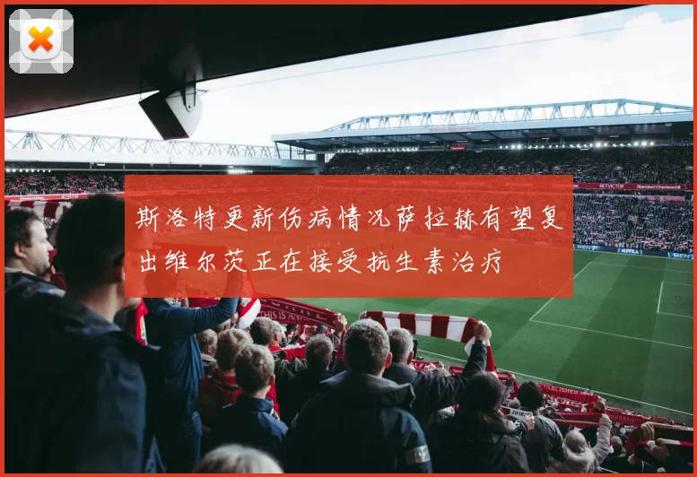 斯洛特更新伤病情况萨拉赫有望复出维尔茨正在接受抗生素治疗
