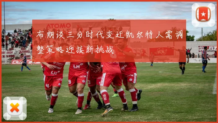 布朗谈三分时代变迁凯尔特人需调整策略迎接新挑战