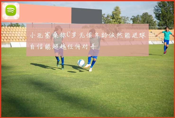 小孔塞桑称C罗无惧年龄依然能进球自信能超越任何对手