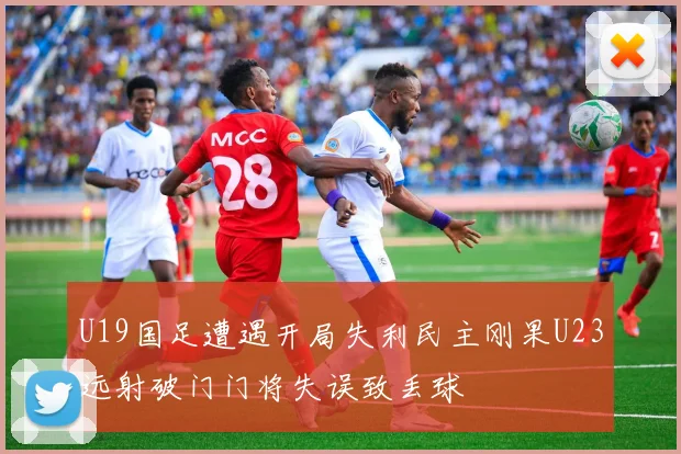 U19国足遭遇开局失利民主刚果U23远射破门门将失误致丢球