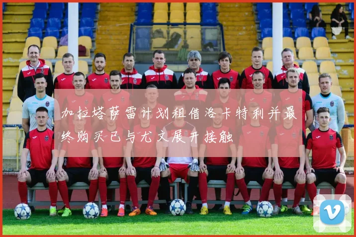 加拉塔萨雷计划租借洛卡特利并最终购买已与尤文展开接触