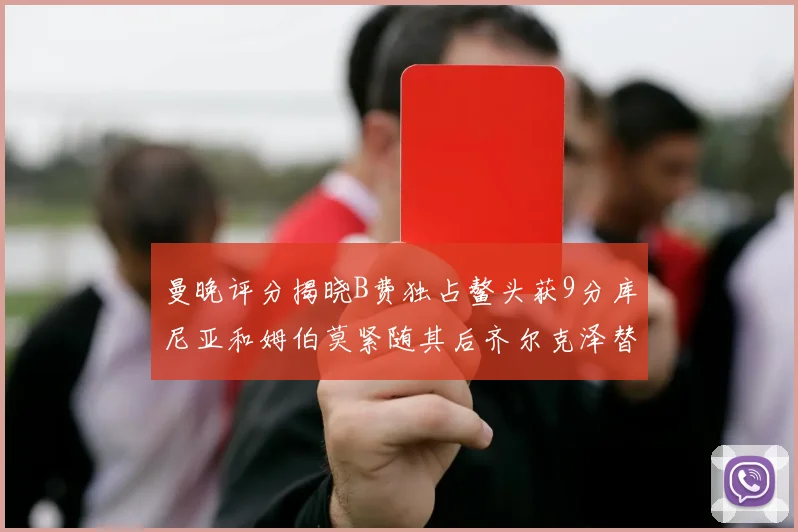 曼晚评分揭晓B费独占鳌头获9分库尼亚和姆伯莫紧随其后齐尔克泽替补仅得5分