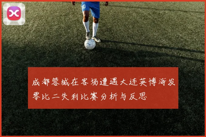 成都蓉城在客场遭遇大连英博海发零比二失利比赛分析与反思