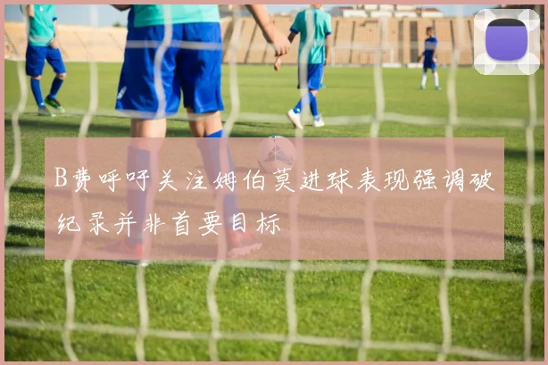 B费呼吁关注姆伯莫进球表现强调破纪录并非首要目标