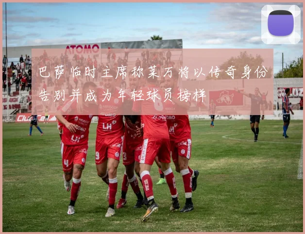 巴萨临时主席称莱万将以传奇身份告别并成为年轻球员榜样